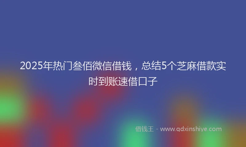 2025年热门叁佰微信借钱，总结5个芝麻借款实时到账速借口子