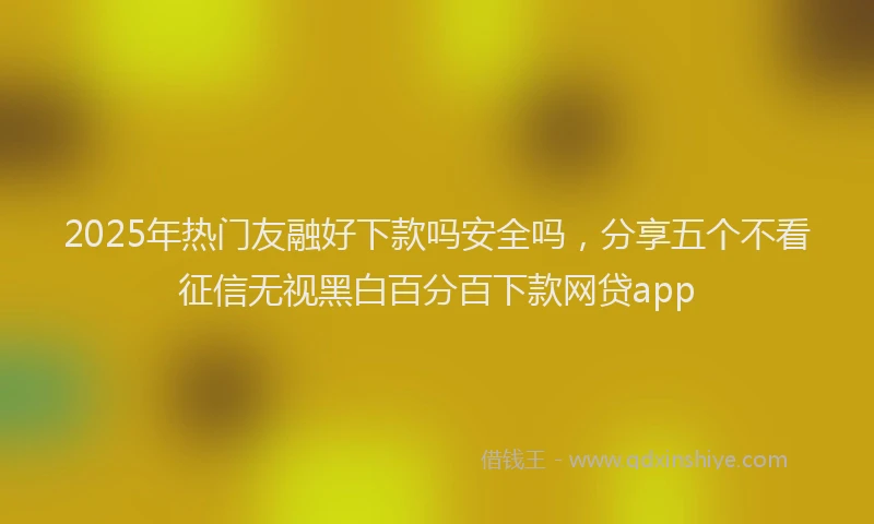 2025年热门友融好下款吗安全吗，分享五个不看征信无视黑白百分百下款网贷app