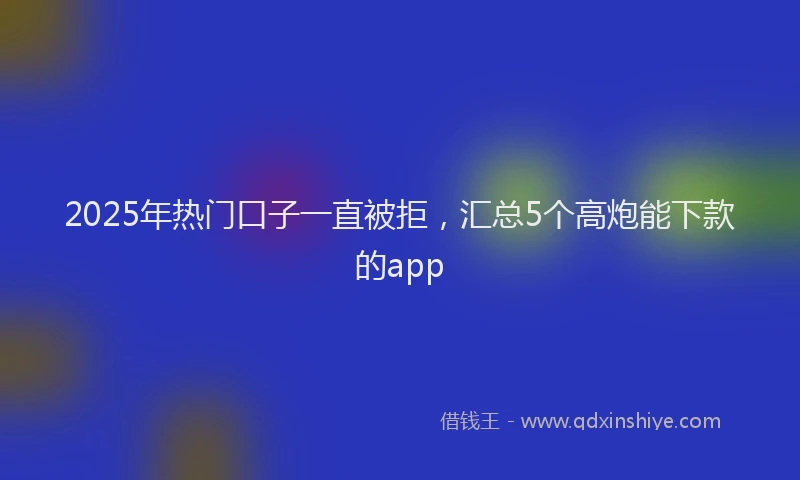 2025年热门口子一直被拒，汇总5个高炮能下款的app