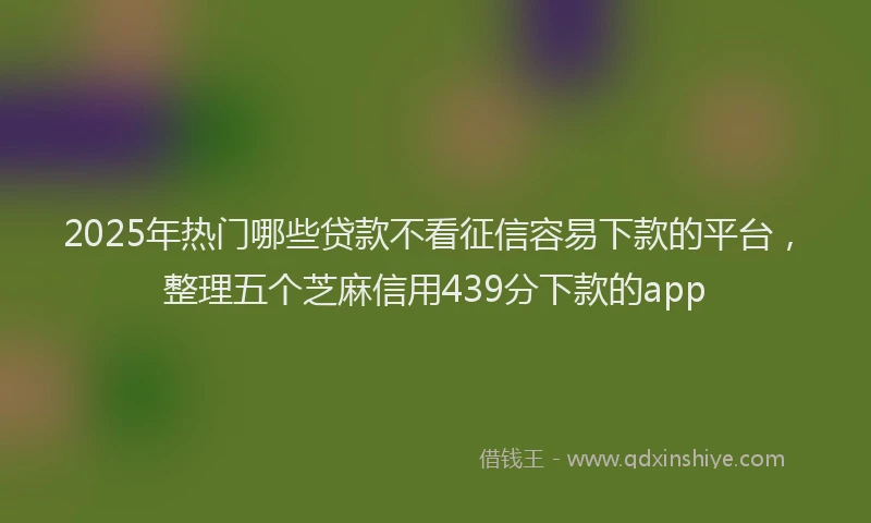 2025年热门哪些贷款不看征信容易下款的平台，整理五个芝麻信用439分下款的app