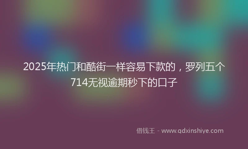 2025年热门和酷街一样容易下款的，罗列五个714无视逾期秒下的口子