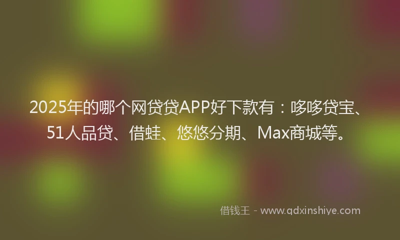 2025年的哪个网贷贷APP好下款有：哆哆贷宝、51人品贷、借蛙、悠悠分期、Max商城等。