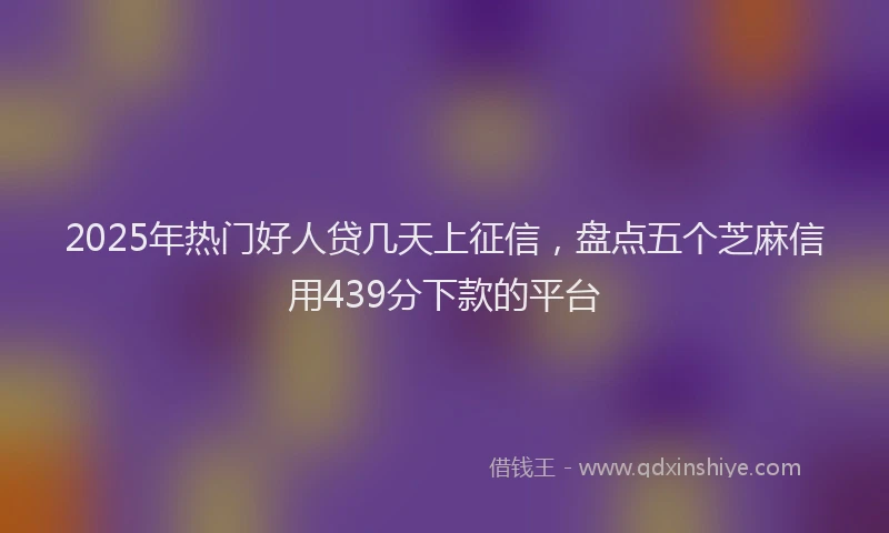 2025年热门好人贷几天上征信，盘点五个芝麻信用439分下款的平台