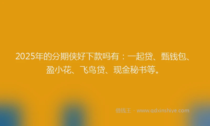 2025年的分期侠好下款吗有：一起贷、甄钱包、盈小花、飞鸟贷、现金秘书等。