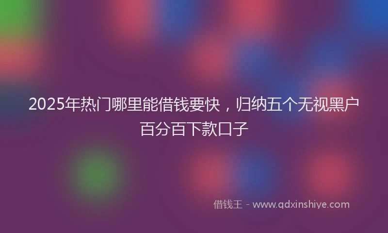 2025年热门哪里能借钱要快，归纳五个无视黑户百分百下款口子