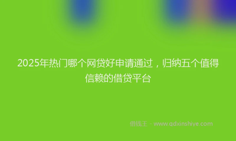 2025年热门哪个网贷好申请通过，归纳五个值得信赖的借贷平台