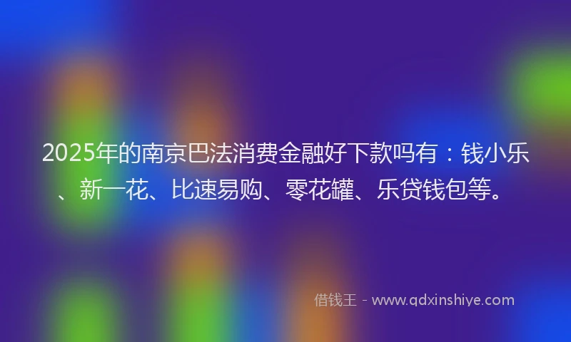 2025年的南京巴法消费金融好下款吗有：钱小乐、新一花、比速易购、零花罐、乐贷钱包等。