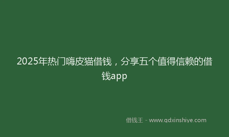 2025年热门嗨皮猫借钱，分享五个值得信赖的借钱app