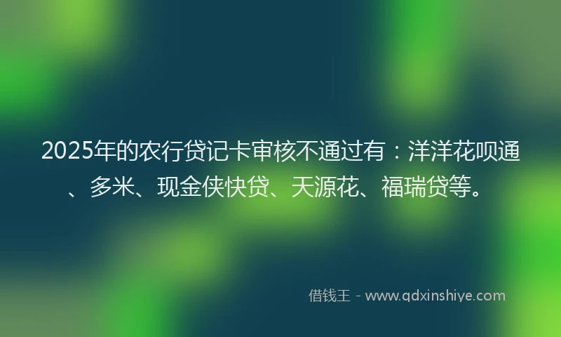 2025年的农行贷记卡审核不通过有：洋洋花呗通、多米、现金侠快贷、天源花、福瑞贷等。