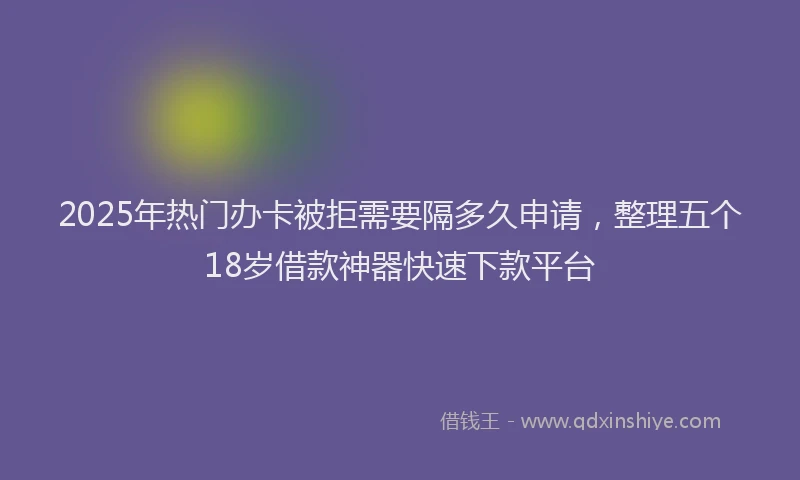 2025年热门办卡被拒需要隔多久申请，整理五个18岁借款神器快速下款平台