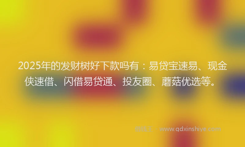 2025年的发财树好下款吗有：易贷宝速易、现金侠速借、闪借易贷通、投友圈、蘑菇优选等。