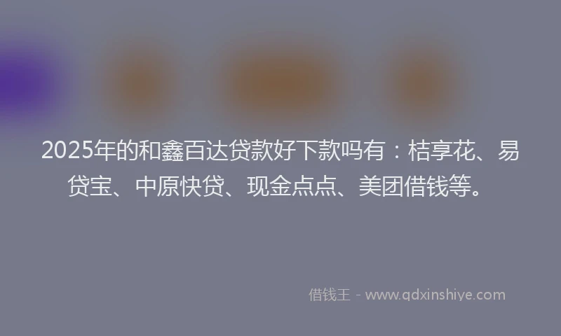 2025年的和鑫百达贷款好下款吗有：桔享花、易贷宝、中原快贷、现金点点、美团借钱等。
