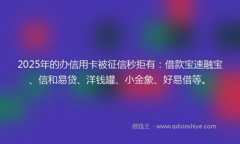 2025年的办信用卡被征信秒拒有：借款宝速融宝、信和易贷、洋钱罐、小金象、好易借等。