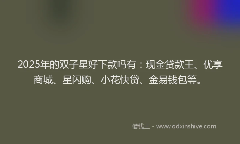 2025年的双子星好下款吗有：现金贷款王、优享商城、星闪购、小花快贷、金易钱包等。