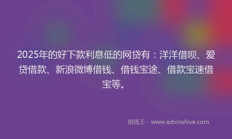 2025年的好下款利息低的网贷有：洋洋借呗、爱贷借款、新浪微博借钱、借钱宝途、借款宝速借宝等。