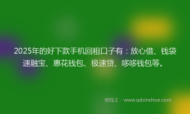 2025年的好下款手机回租口子有：放心借、钱袋速融宝、惠花钱包、极速贷、哆哆钱包等。