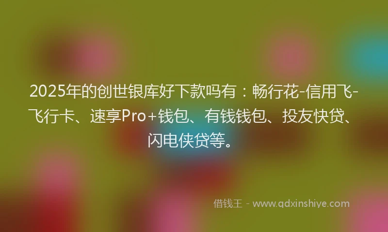 2025年的创世银库好下款吗有：畅行花-信用飞-飞行卡、速享Pro+钱包、有钱钱包、投友快贷、闪电侠贷等。