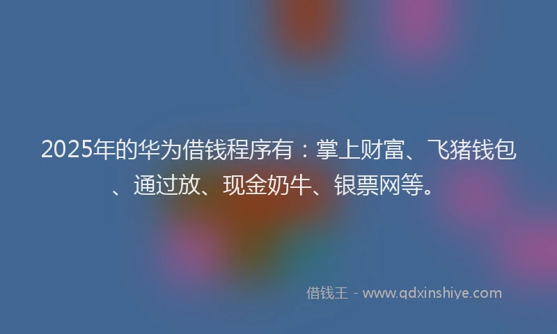 2025年的华为借钱程序有：掌上财富、飞猪钱包、通过放、现金奶牛、银票网等。