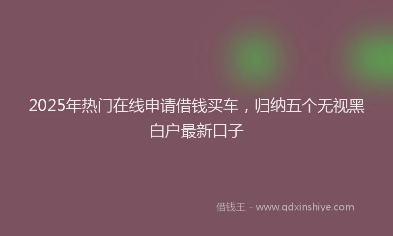 2025年热门在线申请借钱买车，归纳五个无视黑白户最新口子