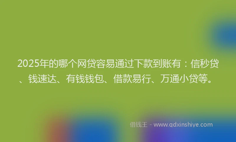 2025年的哪个网贷容易通过下款到账有：信秒贷、钱速达、有钱钱包、借款易行、万通小贷等。