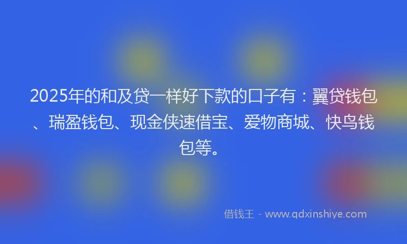 2025年的和及贷一样好下款的口子有：翼贷钱包、瑞盈钱包、现金侠速借宝、爱物商城、快鸟钱包等。