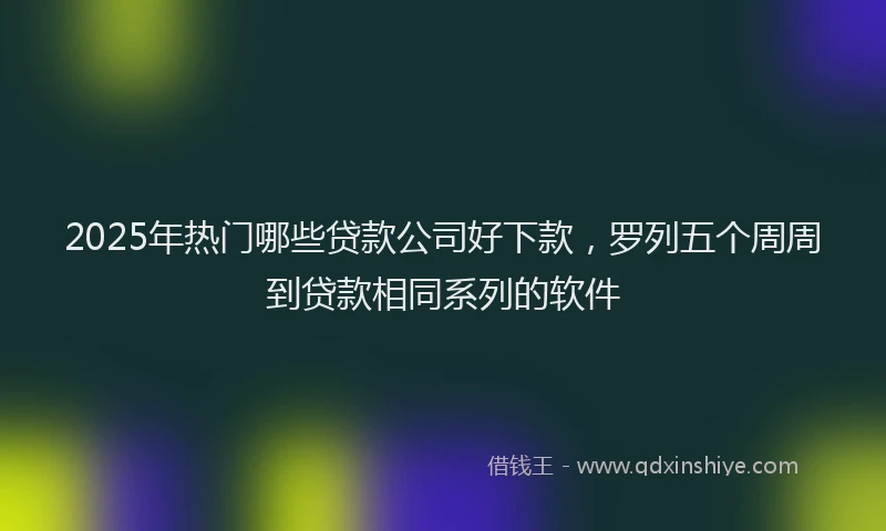 2025年热门哪些贷款公司好下款，罗列五个周周到贷款相同系列的软件