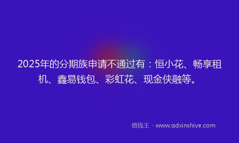 2025年的分期族申请不通过有：恒小花、畅享租机、鑫易钱包、彩虹花、现金侠融等。