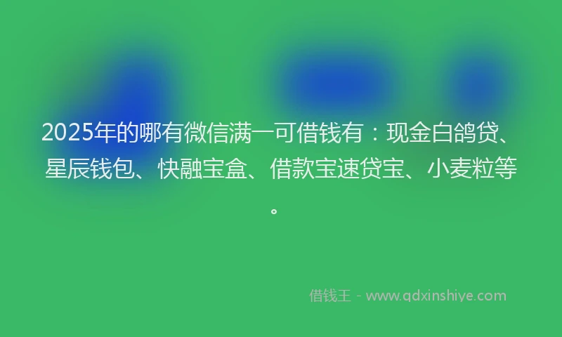 2025年的哪有微信满一可借钱有：现金白鸽贷、星辰钱包、快融宝盒、借款宝速贷宝、小麦粒等。