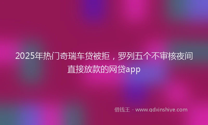 2025年热门奇瑞车贷被拒，罗列五个不审核夜间直接放款的网贷app