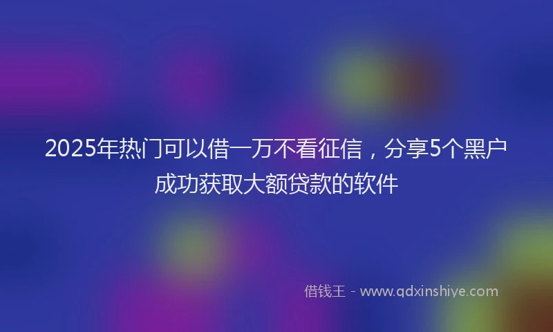 2025年热门可以借一万不看征信，分享5个黑户成功获取大额贷款的软件