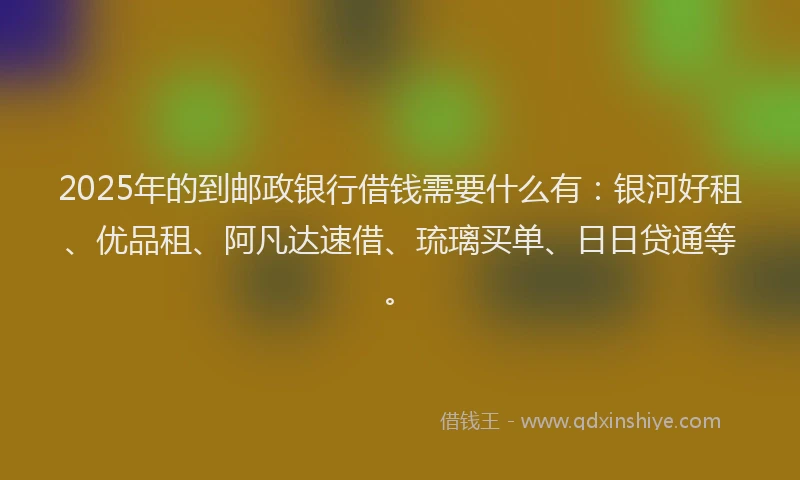 2025年的到邮政银行借钱需要什么有：银河好租、优品租、阿凡达速借、琉璃买单、日日贷通等。