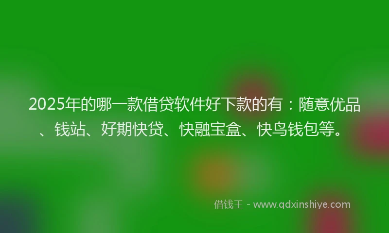 2025年的哪一款借贷软件好下款的有：随意优品、钱站、好期快贷、快融宝盒、快鸟钱包等。