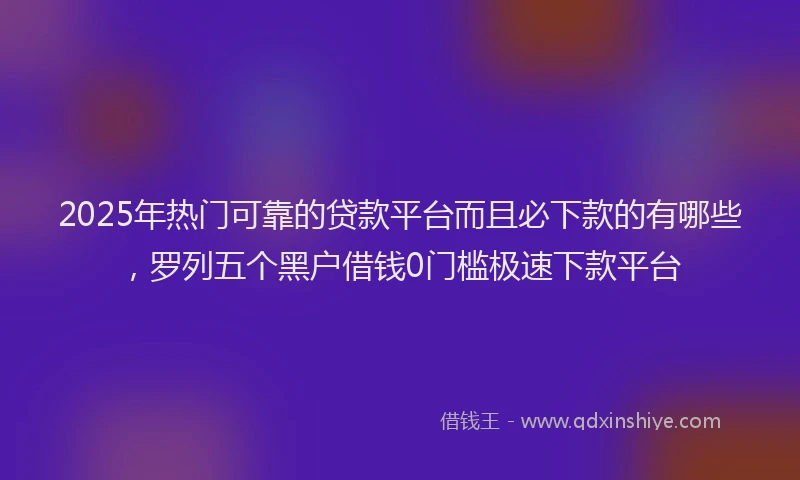 2025年热门可靠的贷款平台而且必下款的有哪些，罗列五个黑户借钱0门槛极速下款平台