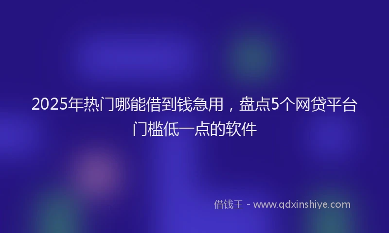 2025年热门哪能借到钱急用，盘点5个网贷平台门槛低一点的软件