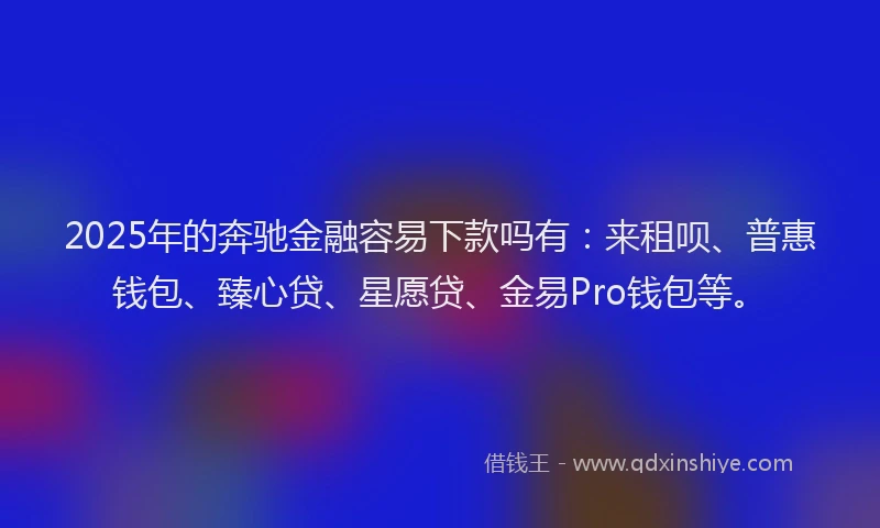 2025年的奔驰金融容易下款吗有：来租呗、普惠钱包、臻心贷、星愿贷、金易Pro钱包等。