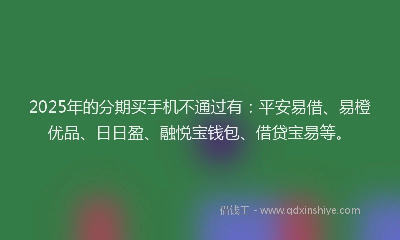 2025年的分期买手机不通过有：平安易借、易橙优品、日日盈、融悦宝钱包、借贷宝易等。