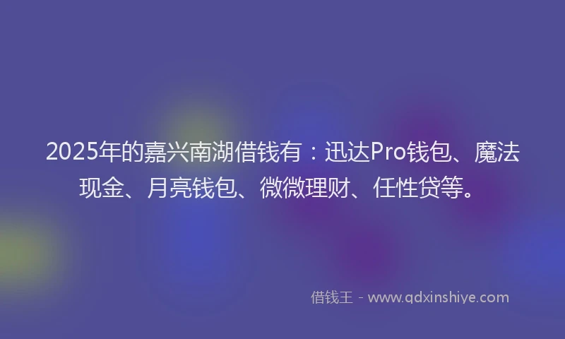 2025年的嘉兴南湖借钱有：迅达Pro钱包、魔法现金、月亮钱包、微微理财、任性贷等。
