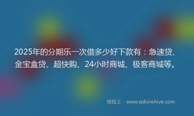 2025年的分期乐一次借多少好下款有：急速贷、金宝盒贷、超快购、24小时商城、极客商城等。