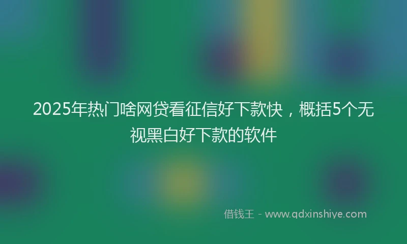 2025年热门啥网贷看征信好下款快，概括5个无视黑白好下款的软件