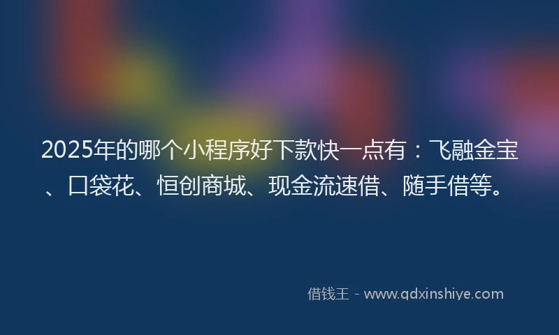 2025年的哪个小程序好下款快一点有：飞融金宝、口袋花、恒创商城、现金流速借、随手借等。