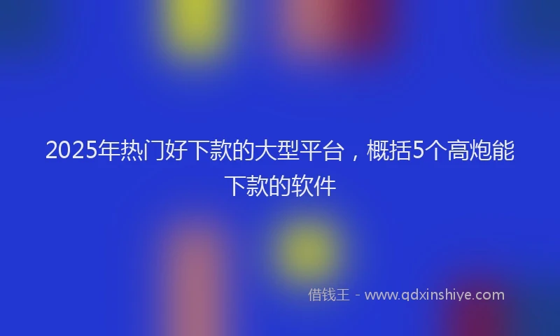 2025年热门好下款的大型平台，概括5个高炮能下款的软件