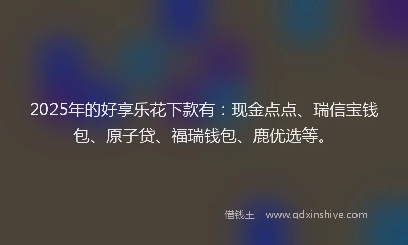 2025年的好享乐花下款有：现金点点、瑞信宝钱包、原子贷、福瑞钱包、鹿优选等。
