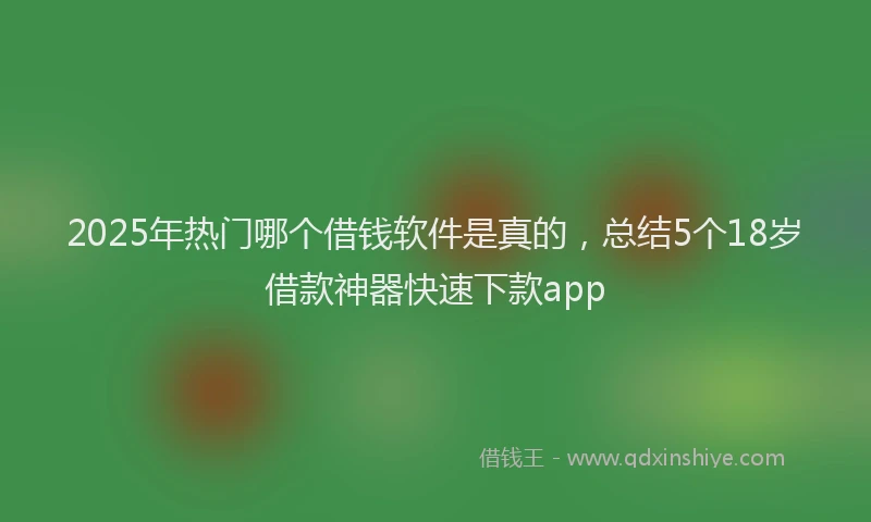 2025年热门哪个借钱软件是真的，总结5个18岁借款神器快速下款app