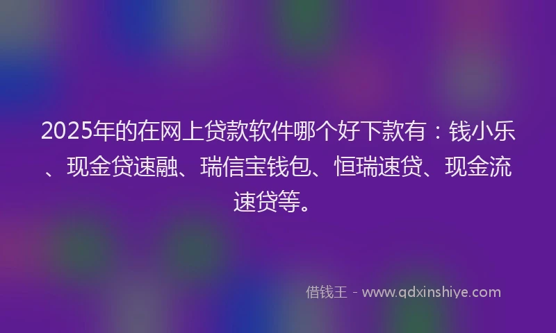 2025年的在网上贷款软件哪个好下款有：钱小乐、现金贷速融、瑞信宝钱包、恒瑞速贷、现金流速贷等。