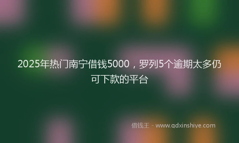 2025年热门南宁借钱5000，罗列5个逾期太多仍可下款的平台