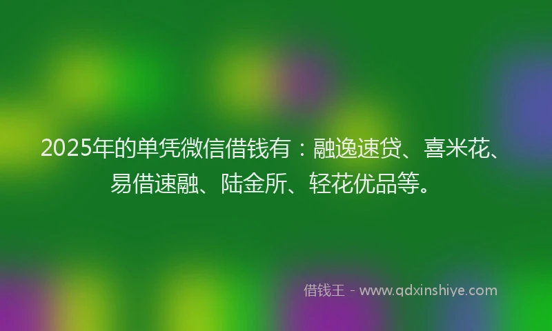 2025年的单凭微信借钱有：融逸速贷、喜米花、易借速融、陆金所、轻花优品等。