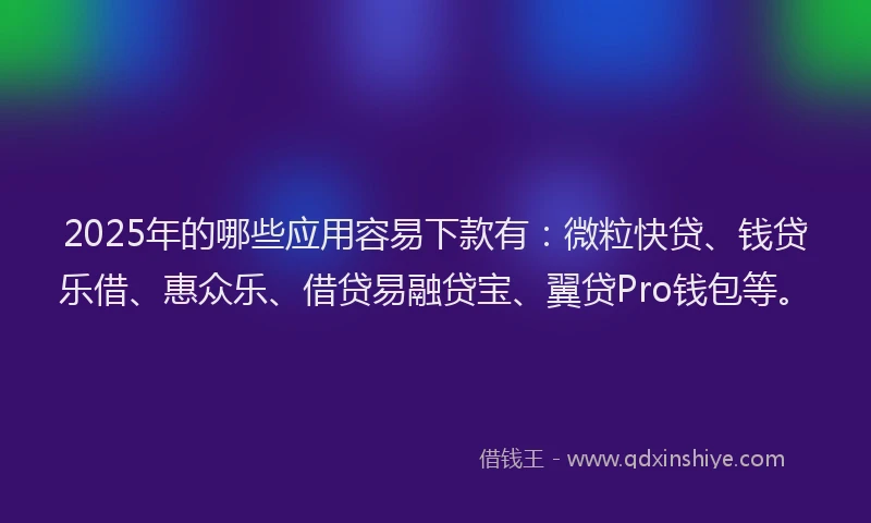2025年的哪些应用容易下款有：微粒快贷、钱贷乐借、惠众乐、借贷易融贷宝、翼贷Pro钱包等。