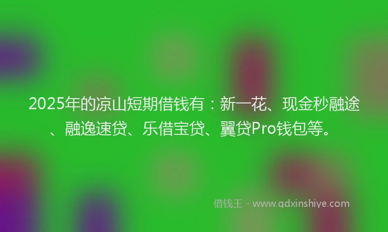 2025年的凉山短期借钱有：新一花、现金秒融途、融逸速贷、乐借宝贷、翼贷Pro钱包等。