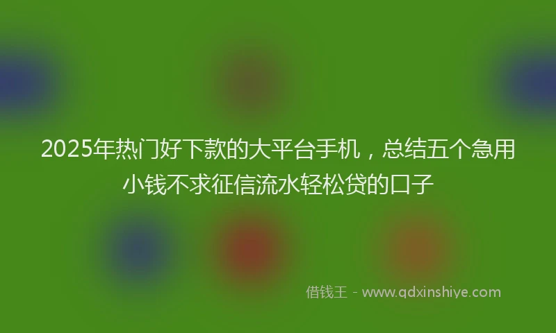 2025年热门好下款的大平台手机，总结五个急用小钱不求征信流水轻松贷的口子