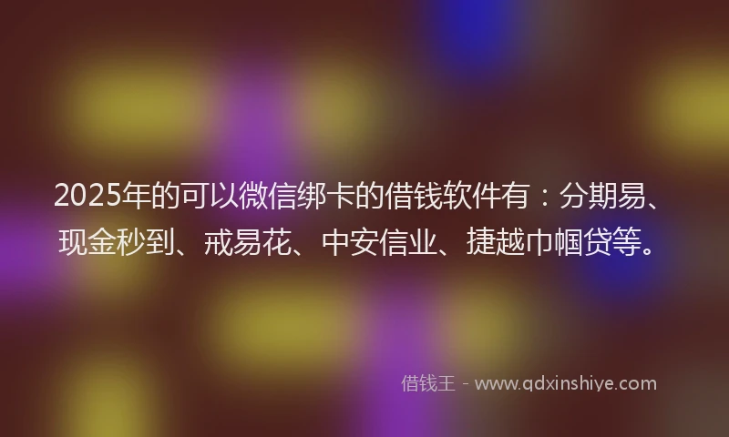 2025年的可以微信绑卡的借钱软件有：分期易、现金秒到、戒易花、中安信业、捷越巾帼贷等。